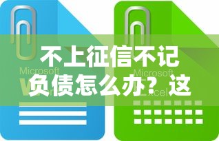不上征信不记负债怎么办？这些渠道或许能解决难题