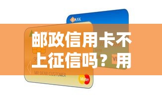 邮政信用卡不上征信吗？用卡细节和贷款影响全解析