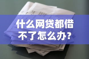 什么网贷都借不了怎么办？试试这些“救命”方法！