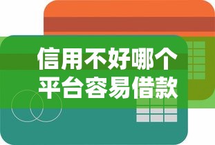 信用不好哪个平台容易借款？试试这几个低门槛渠道