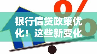 银行信贷政策优化！这些新变化可能影响你的贷款申请