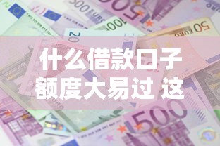 什么借款口子额度大易过 这5个平台审核门槛低