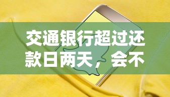 交通银行超过还款日两天，会不会上征信？这些补救措施要了解