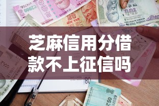 芝麻信用分借款不上征信吗？这些细节不注意可能影响贷款审批