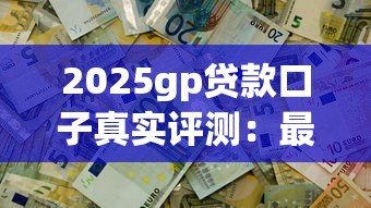 2025gp贷款口子真实评测：最新低息攻略看这篇就够