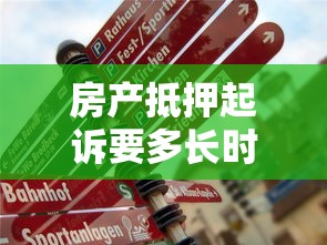 房产抵押起诉要多长时间？流程、风险及应对技巧全解析
