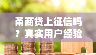 甬商贷上征信吗？真实用户经验分享，这几个细节要注意