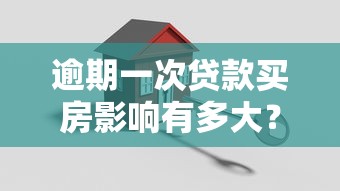逾期一次贷款买房影响有多大？这些补救方法一定要知道