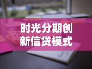 时光分期创新信贷模式深度测评：这些隐藏功能你知道吗？