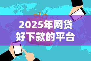2025年网贷好下款的平台有哪些？实测5家低门槛平台