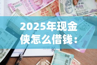 2025年现金侠怎么借钱：公布五个在借款平台借钱安全