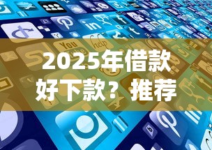 2025年借款好下款？推荐五个各种黑还能下款的口子