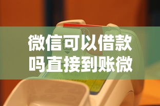 微信可以借款吗直接到账微信？实测3种靠谱渠道