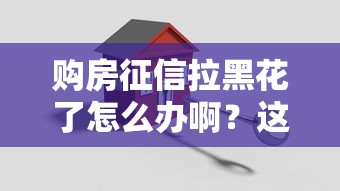 购房征信拉黑花了怎么办啊？这3个办法还能贷款买房