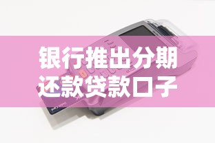 银行推出分期还款贷款口子？灵活分期+低息攻略一篇搞懂
