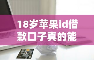 18岁苹果id借款口子真的能借到钱吗？避坑指南看这里