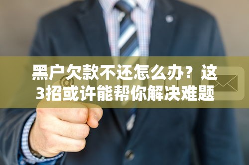 黑户欠款不还怎么办？这3招或许能帮你解决难题