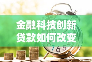 金融科技创新贷款如何改变传统借贷模式？这3大优势必看