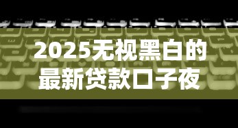 2025无视黑白的最新贷款口子夜间能用吗？实测5个门槛低的下款渠道