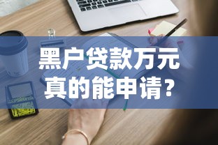 黑户贷款万元真的能申请？这些方法或许能帮你解决难题