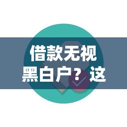 借款无视黑白户？这些平台或许能帮你解决资金难题