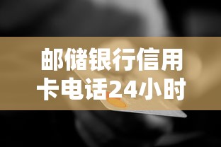 邮储银行信用卡电话24小时人工服务电话是多少？人工客服快速接通技巧