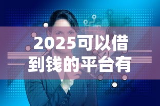 2025可以借到钱的平台有哪些？这几个靠谱渠道别错过！