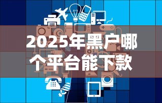 2025年黑户哪个平台能下款啊？这几个渠道或许能帮到你
