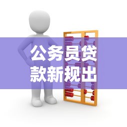 公务员贷款新规出台！这5大变化影响你的钱包