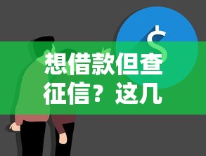 想借款但查征信？这几个正规渠道你要知道