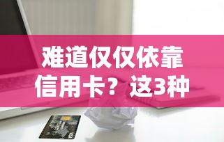 难道仅仅依靠信用卡？这3种贷款方式可能更灵活！