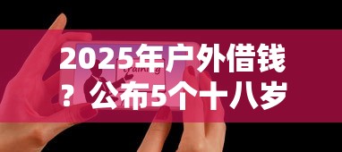2025年户外借钱？公布5个十八岁可以借钱的平台