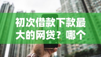 初次借款下款最大的网贷？哪个平台额度高