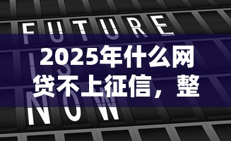 2025年什么网贷不上征信，整合5个不看征信的网贷平台