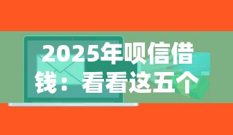 2025年呗信借钱：看看这五个借款平台贷款靠谱
