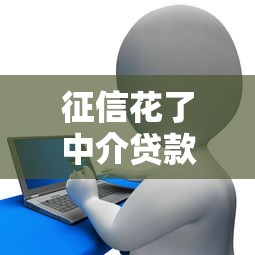 征信花了中介贷款靠谱吗？过来人分享真实经历防坑指南