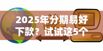 2025年分期易好下款？试试这5个70岁可以贷款的平台