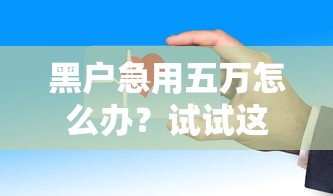 黑户急用五万怎么办？试试这几个快速下款方法