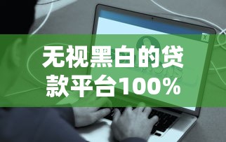 无视黑白的贷款平台100%下款？这些真相你需要知道