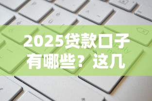 2025贷款口子有哪些？这几个正规渠道申请快、额度高