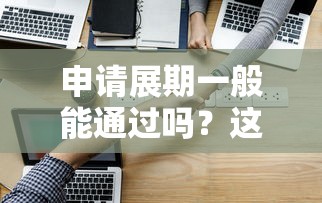 申请展期一般能通过吗？这3个关键点决定成功率