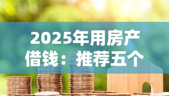 2025年用房产借钱：推荐五个芝麻信用可以借钱的口子