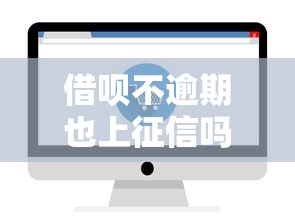 借呗不逾期也上征信吗？一文详解征信记录和借呗使用要点