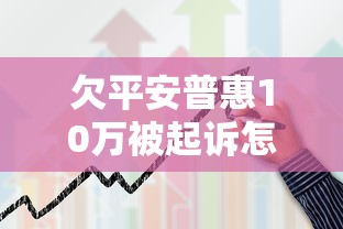 欠平安普惠10万被起诉怎么办？过来人分享真实协商经验