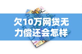 欠10万网贷无力偿还会怎样？过来人亲身经历+解决方案