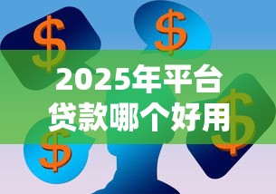2025年平台贷款哪个好用？分享五个贷款平台容易通过的
