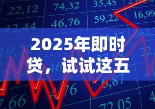 2025年即时贷，试试这五个贷款10万比较容易的软件