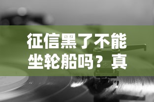 征信黑了不能坐轮船吗？真相了！这些事你必须懂