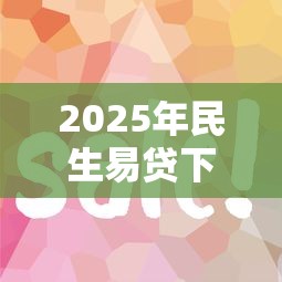 2025年民生易贷下款容易吗：公布五个正规好下款的网贷平台