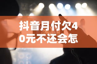 抖音月付欠40元不还会怎样？这三点后果让你不敢拖！